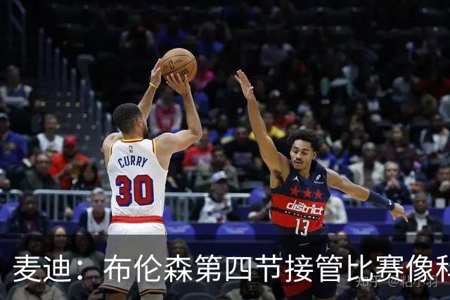 麦迪：布伦森第四节接管比赛像科比 大家都知道球会在布伦森手里